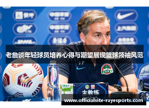 老詹谈年轻球员培养心得与期望展现篮球领袖风范 老詹谈年轻球员培养心得与期望展现篮球领袖风范