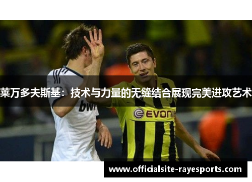 莱万多夫斯基：技术与力量的无缝结合展现完美进攻艺术