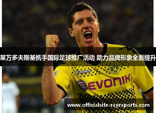 莱万多夫斯基携手国际足球推广活动 助力品牌形象全面提升