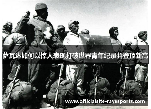 萨瓦达如何以惊人表现打破世界青年纪录并登顶新高 萨瓦达如何以惊人表现打破世界青年纪录并登顶新高