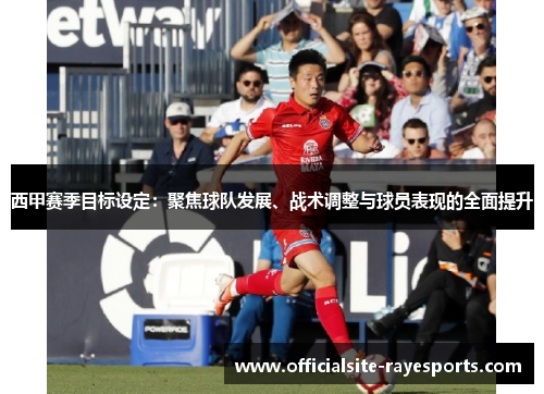 西甲赛季目标设定:聚焦球队发展、战术调整与球员表现的全面提升 西甲赛季目标设定:聚焦球队发展、战术调整与球员表现的全面提升