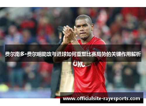费尔南多·费尔明助攻与进球如何重塑比赛局势的关键作用解析 费尔南多·费尔明助攻与进球如何重塑比赛局势的关键作用解析