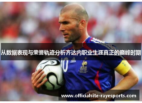 从数据表现与荣誉轨迹分析齐达内职业生涯真正的巅峰时期 从数据表现与荣誉轨迹分析齐达内职业生涯真正的巅峰时期