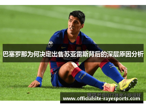 巴塞罗那为何决定出售苏亚雷斯背后的深层原因分析 巴塞罗那为何决定出售苏亚雷斯背后的深层原因分析