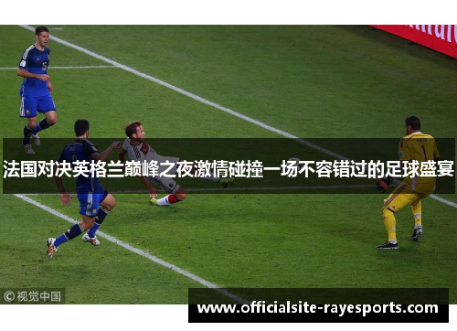 法国对决英格兰巅峰之夜激情碰撞一场不容错过的足球盛宴 法国对决英格兰巅峰之夜激情碰撞一场不容错过的足球盛宴