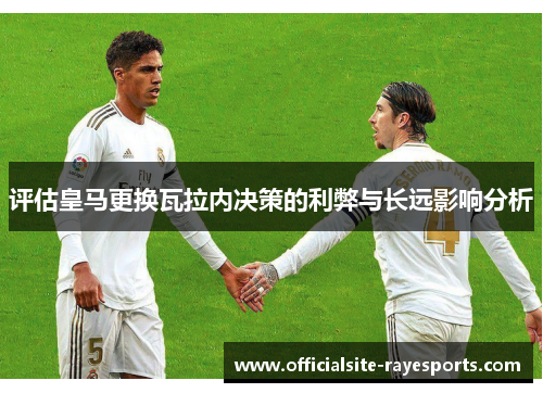 评估皇马更换瓦拉内决策的利弊与长远影响分析 评估皇马更换瓦拉内决策的利弊与长远影响分析