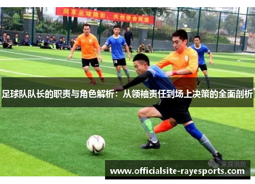 足球队队长的职责与角色解析:从领袖责任到场上决策的全面剖析 足球队队长的职责与角色解析:从领袖责任到场上决策的全面剖析