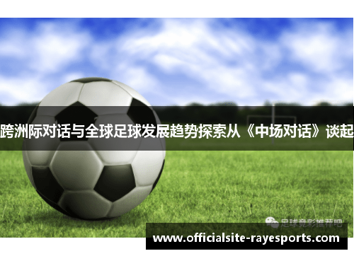 跨洲际对话与全球足球发展趋势探索从《中场对话》谈起 跨洲际对话与全球足球发展趋势探索从《中场对话》谈起