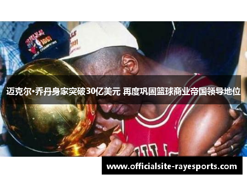 迈克尔·乔丹身家突破30亿美元 再度巩固篮球商业帝国领导地位 迈克尔·乔丹身家突破30亿美元 再度巩固篮球商业帝国领导地位