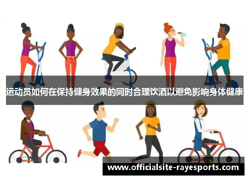 运动员如何在保持健身效果的同时合理饮酒以避免影响身体健康 运动员如何在保持健身效果的同时合理饮酒以避免影响身体健康