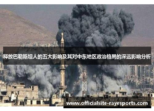 释放巴勒斯坦人的五大影响及其对中东地区政治格局的深远影响分析