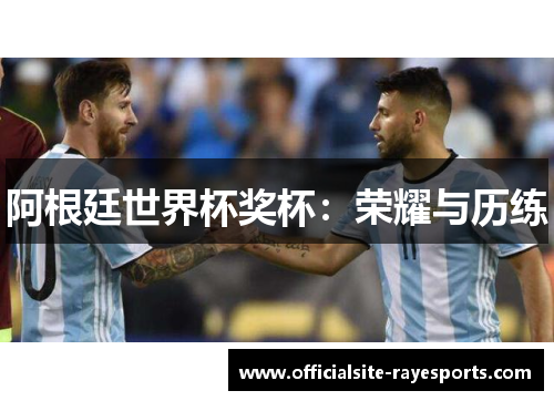 阿根廷世界杯奖杯:荣耀与历练 阿根廷世界杯奖杯:荣耀与历练