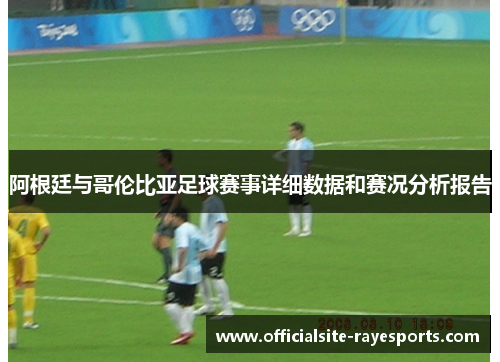 阿根廷与哥伦比亚足球赛事详细数据和赛况分析报告 阿根廷与哥伦比亚足球赛事详细数据和赛况分析报告