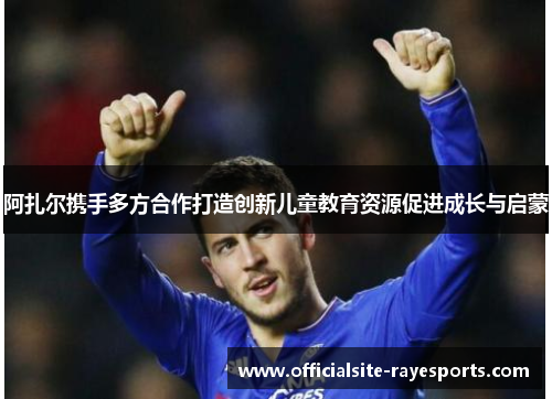 阿扎尔携手多方合作打造创新儿童教育资源促进成长与启蒙 阿扎尔携手多方合作打造创新儿童教育资源促进成长与启蒙