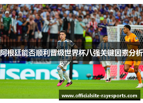 阿根廷能否顺利晋级世界杯八强关键因素分析 阿根廷能否顺利晋级世界杯八强关键因素分析