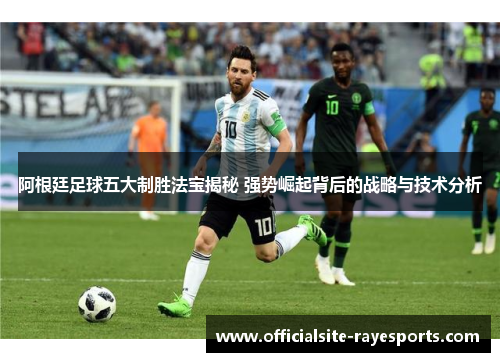 阿根廷足球五大制胜法宝揭秘 强势崛起背后的战略与技术分析 阿根廷足球五大制胜法宝揭秘 强势崛起背后的战略与技术分析
