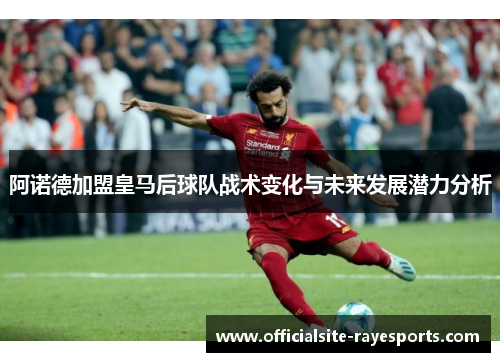 阿诺德加盟皇马后球队战术变化与未来发展潜力分析 阿诺德加盟皇马后球队战术变化与未来发展潜力分析