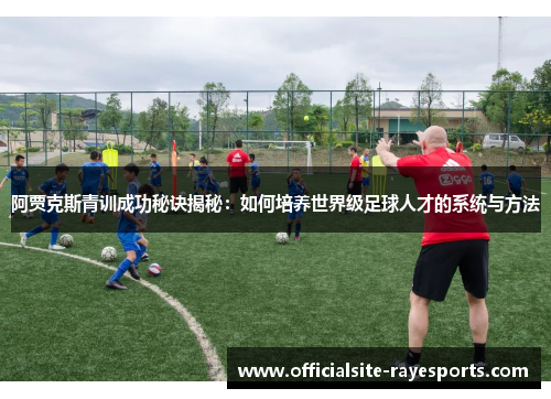 阿贾克斯青训成功秘诀揭秘：如何培养世界级足球人才的系统与方法