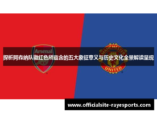 探析阿森纳队徽红色所蕴含的五大象征意义与历史文化全景解读呈现 探析阿森纳队徽红色所蕴含的五大象征意义与历史文化全景解读呈现