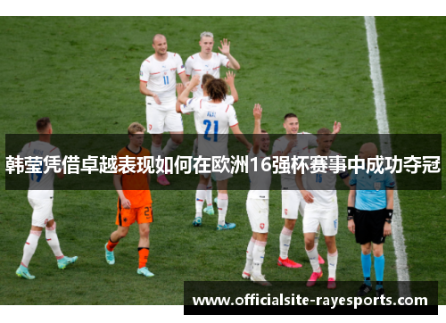 韩莹凭借卓越表现如何在欧洲16强杯赛事中成功夺冠