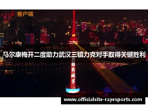 马尔康梅开二度助力武汉三镇力克对手取得关键胜利