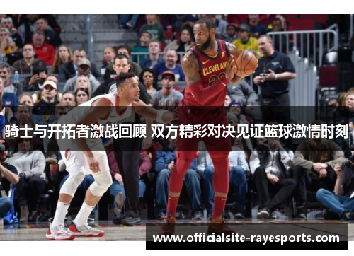 骑士与开拓者激战回顾 双方精彩对决见证篮球激情时刻 骑士与开拓者激战回顾 双方精彩对决见证篮球激情时刻