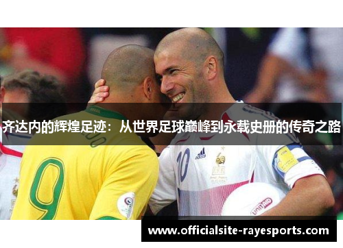 齐达内的辉煌足迹:从世界足球巅峰到永载史册的传奇之路 齐达内的辉煌足迹:从世界足球巅峰到永载史册的传奇之路