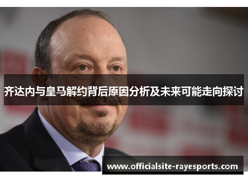 齐达内与皇马解约背后原因分析及未来可能走向探讨 齐达内与皇马解约背后原因分析及未来可能走向探讨