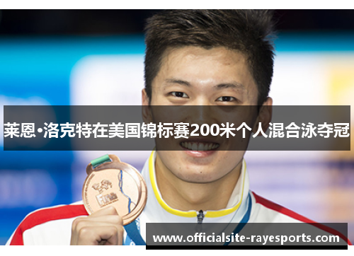 莱恩·洛克特在美国锦标赛200米个人混合泳夺冠