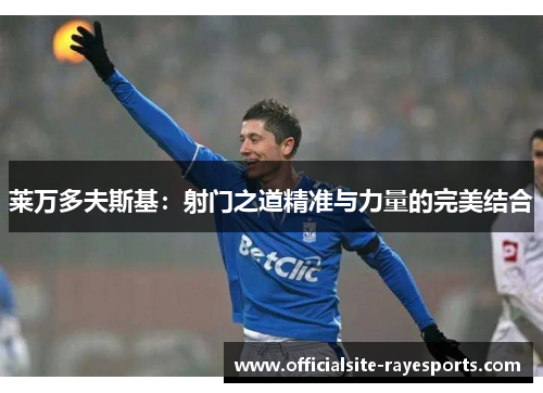 莱万多夫斯基：射门之道精准与力量的完美结合