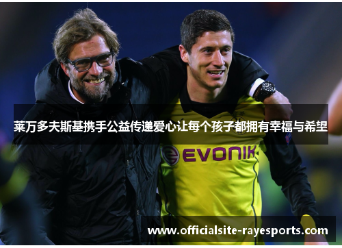 莱万多夫斯基携手公益传递爱心让每个孩子都拥有幸福与希望