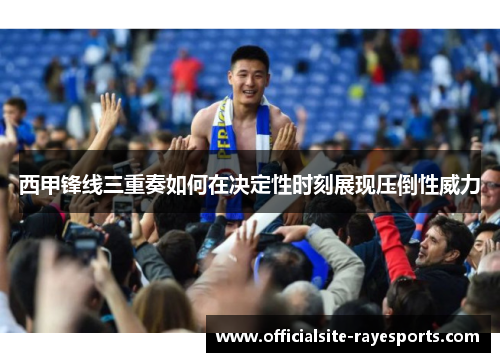 西甲锋线三重奏如何在决定性时刻展现压倒性威力 西甲锋线三重奏如何在决定性时刻展现压倒性威力