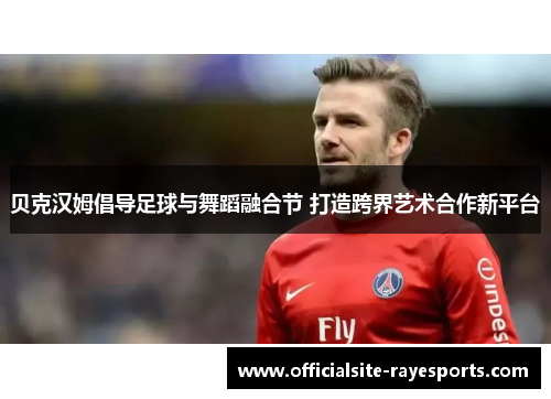 贝克汉姆倡导足球与舞蹈融合节 打造跨界艺术合作新平台 贝克汉姆倡导足球与舞蹈融合节 打造跨界艺术合作新平台