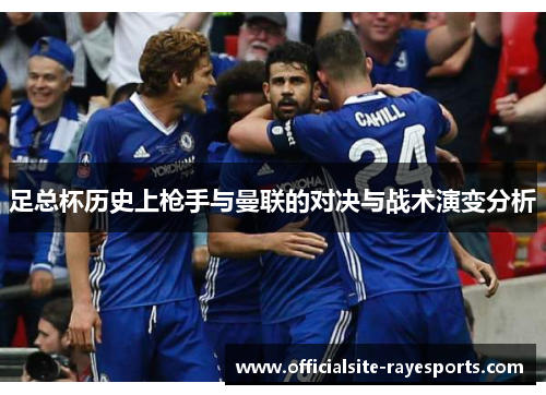 足总杯历史上枪手与曼联的对决与战术演变分析 足总杯历史上枪手与曼联的对决与战术演变分析