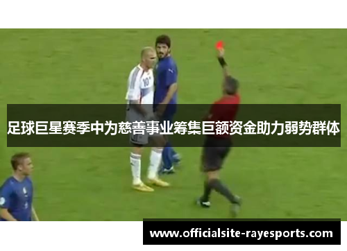 足球巨星赛季中为慈善事业筹集巨额资金助力弱势群体 足球巨星赛季中为慈善事业筹集巨额资金助力弱势群体