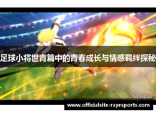 足球小将世青篇中的青春成长与情感羁绊探秘