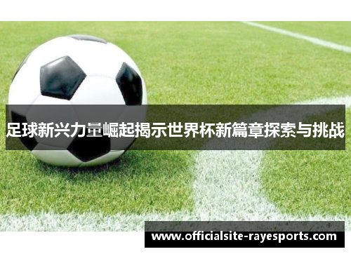 足球新兴力量崛起揭示世界杯新篇章探索与挑战