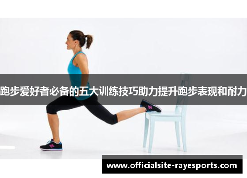跑步爱好者必备的五大训练技巧助力提升跑步表现和耐力 跑步爱好者必备的五大训练技巧助力提升跑步表现和耐力