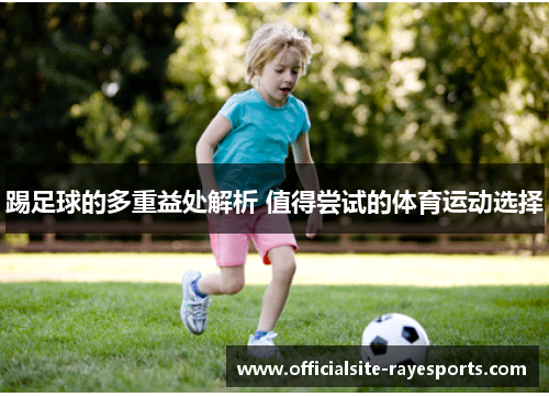 踢足球的多重益处解析 值得尝试的体育运动选择 踢足球的多重益处解析 值得尝试的体育运动选择