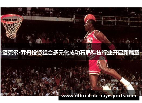 迈克尔·乔丹投资组合多元化成功布局科技行业开启新篇章 迈克尔·乔丹投资组合多元化成功布局科技行业开启新篇章