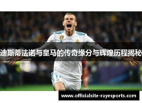 迪斯蒂法诺与皇马的传奇缘分与辉煌历程揭秘 迪斯蒂法诺与皇马的传奇缘分与辉煌历程揭秘