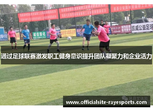 通过足球联赛激发职工健身意识提升团队凝聚力和企业活力 通过足球联赛激发职工健身意识提升团队凝聚力和企业活力