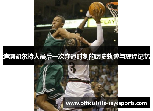 追溯凯尔特人最后一次夺冠时刻的历史轨迹与辉煌记忆 追溯凯尔特人最后一次夺冠时刻的历史轨迹与辉煌记忆