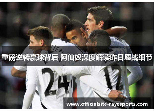 重磅逆转赢球背后 阿仙奴深度解读昨日鏖战细节