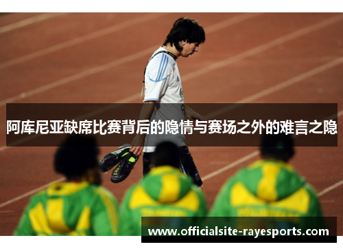 阿库尼亚缺席比赛背后的隐情与赛场之外的难言之隐