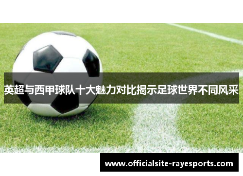 英超与西甲球队十大魅力对比揭示足球世界不同风采 英超与西甲球队十大魅力对比揭示足球世界不同风采