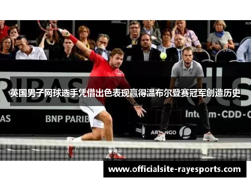英国男子网球选手凭借出色表现赢得温布尔登赛冠军创造历史 英国男子网球选手凭借出色表现赢得温布尔登赛冠军创造历史