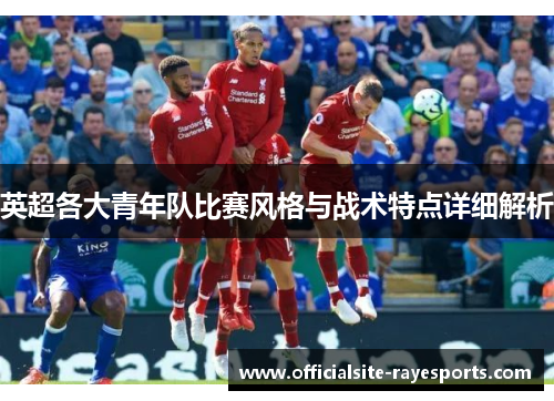 英超各大青年队比赛风格与战术特点详细解析 英超各大青年队比赛风格与战术特点详细解析