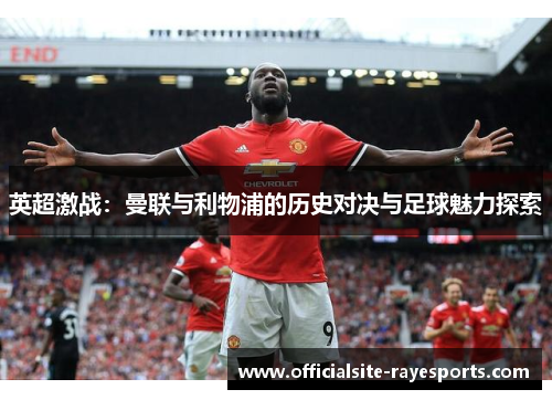 英超激战:曼联与利物浦的历史对决与足球魅力探索 英超激战:曼联与利物浦的历史对决与足球魅力探索