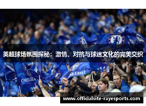 英超球场氛围探秘:激情、对抗与球迷文化的完美交织 英超球场氛围探秘:激情、对抗与球迷文化的完美交织